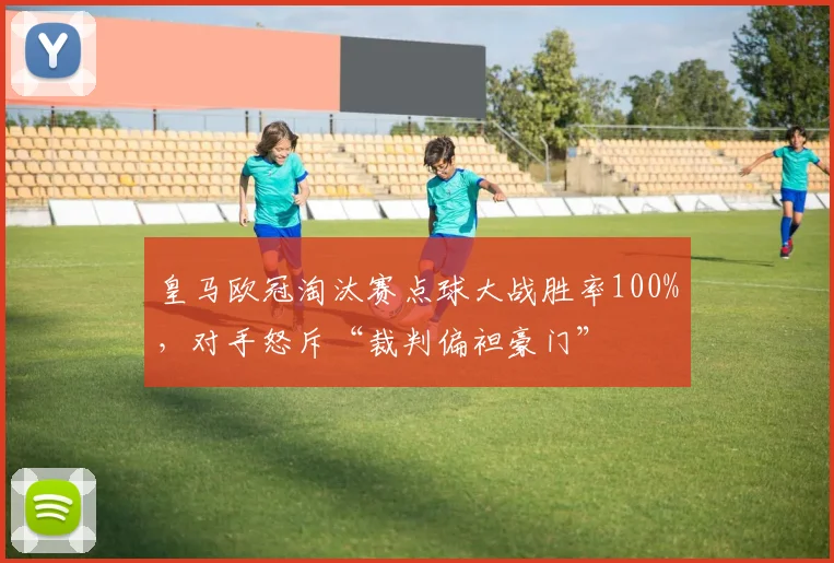 皇马欧冠淘汰赛点球大战胜率100%,对手怒斥“裁判偏袒豪门”