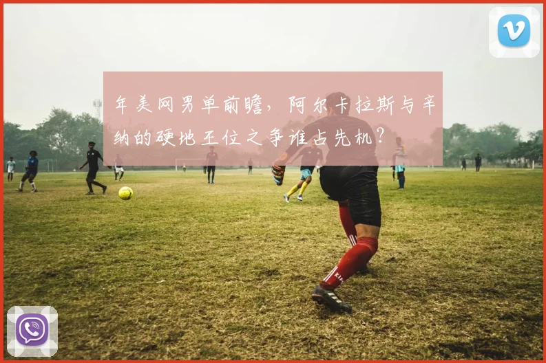 年美网男单前瞻,阿尔卡拉斯与辛纳的硬地王位之争谁占先机?