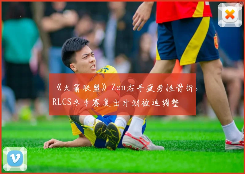 《火箭联盟》Zen右手疲劳性骨折,RLCS冬季赛复出计划被迫调整