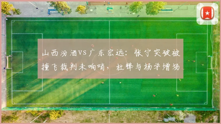 山西汾酒vs广东宏远:张宁突破被撞飞裁判未响哨,杜锋与杨学增场边对峙