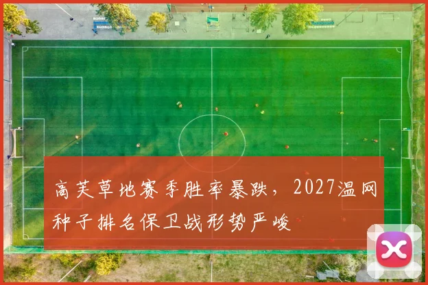 高芙草地赛季胜率暴跌，2027温网种子排名保卫战形势严峻