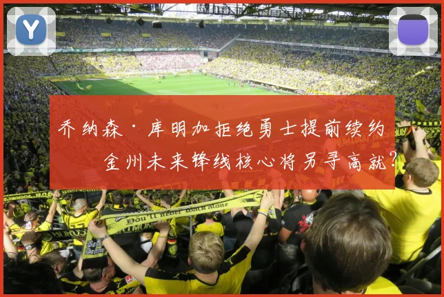 乔纳森·库明加拒绝勇士提前续约,金州未来锋线核心将另寻高就?