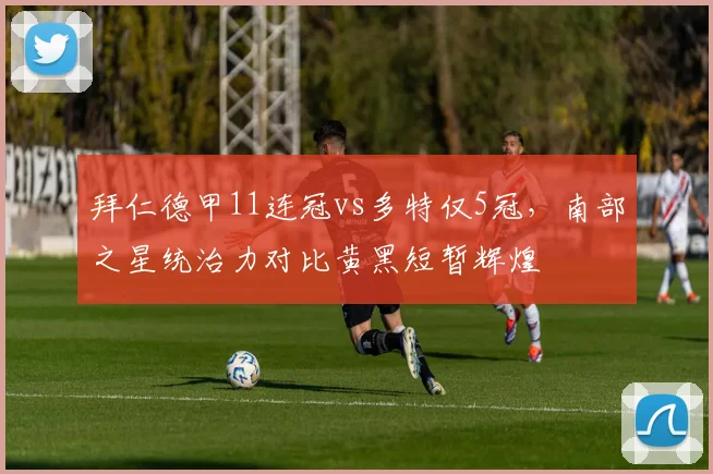 拜仁德甲11连冠vs多特仅5冠,南部之星统治力对比黄黑短暂辉煌
