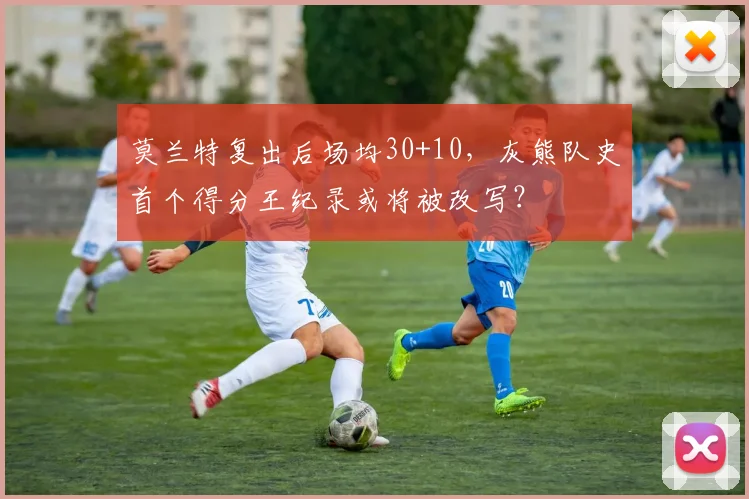 莫兰特复出后场均30+10,灰熊队史首个得分王纪录或将被改写?